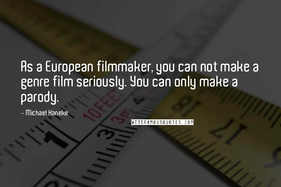 Michael Haneke Quotes: As a European filmmaker, you can not make a genre film seriously. You can only make a parody.