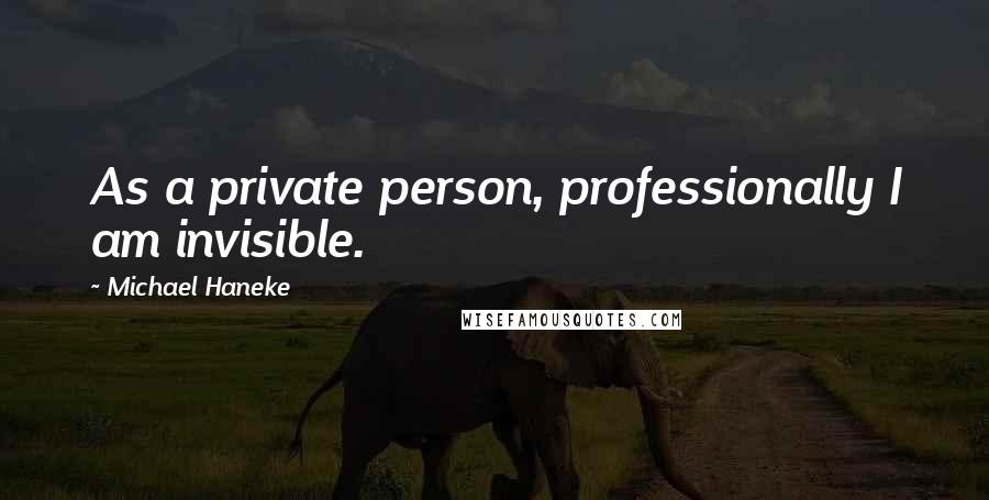 Michael Haneke Quotes: As a private person, professionally I am invisible.