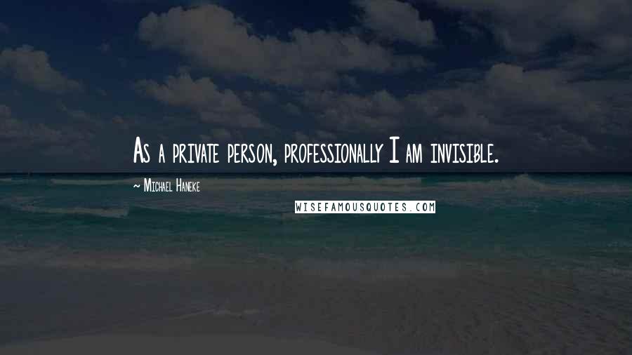 Michael Haneke Quotes: As a private person, professionally I am invisible.