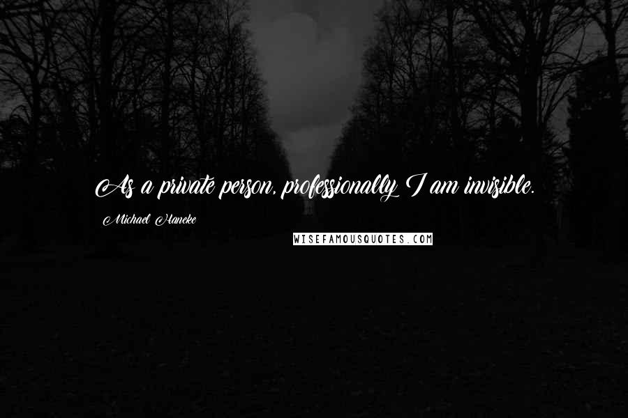 Michael Haneke Quotes: As a private person, professionally I am invisible.