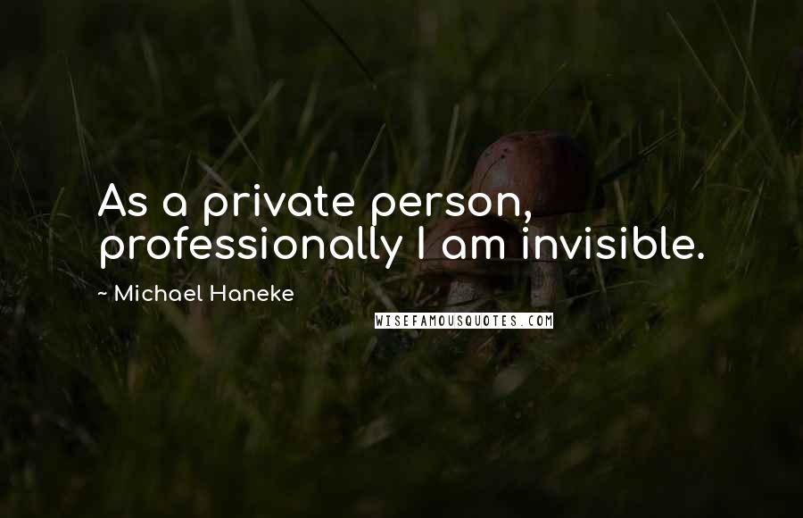 Michael Haneke Quotes: As a private person, professionally I am invisible.