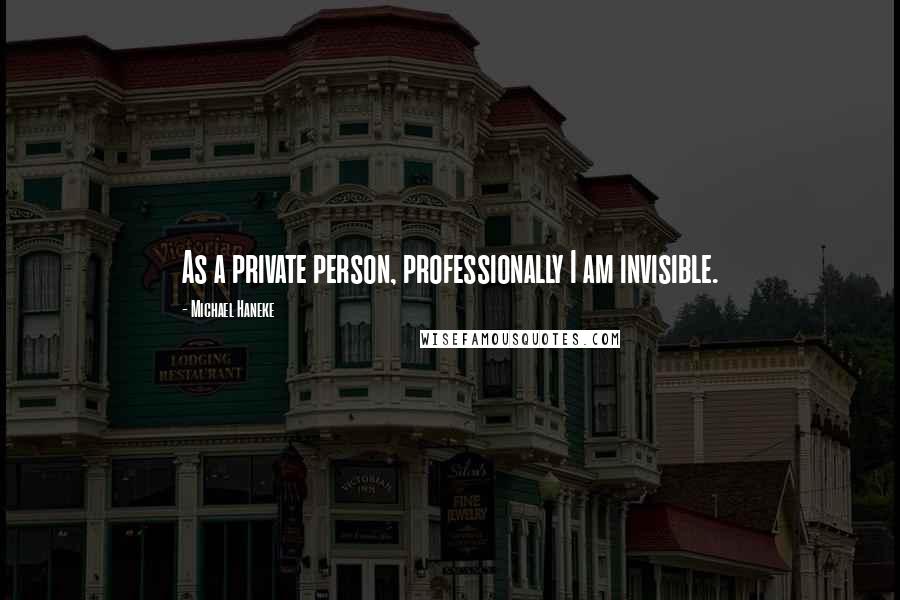 Michael Haneke Quotes: As a private person, professionally I am invisible.