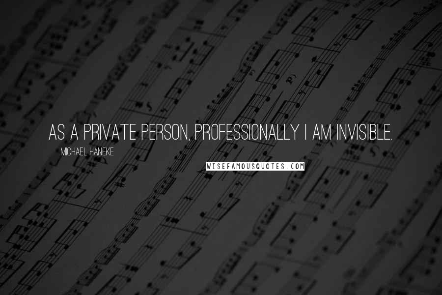 Michael Haneke Quotes: As a private person, professionally I am invisible.