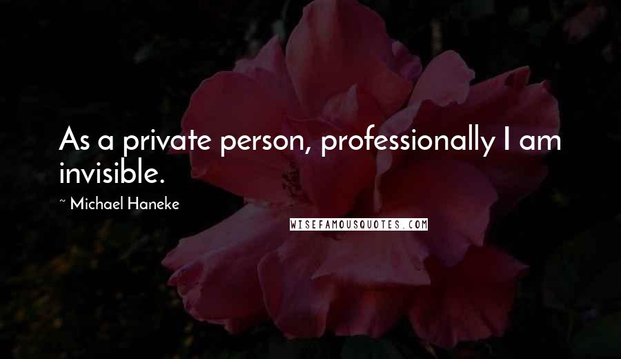 Michael Haneke Quotes: As a private person, professionally I am invisible.