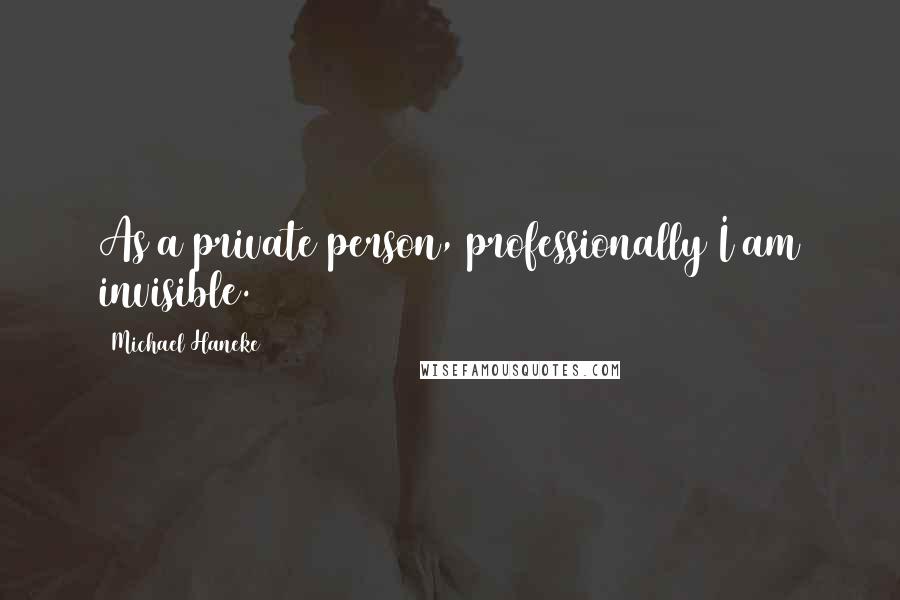 Michael Haneke Quotes: As a private person, professionally I am invisible.