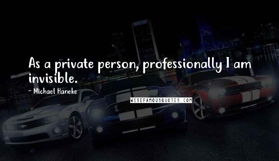 Michael Haneke Quotes: As a private person, professionally I am invisible.