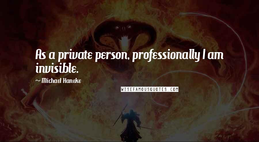 Michael Haneke Quotes: As a private person, professionally I am invisible.