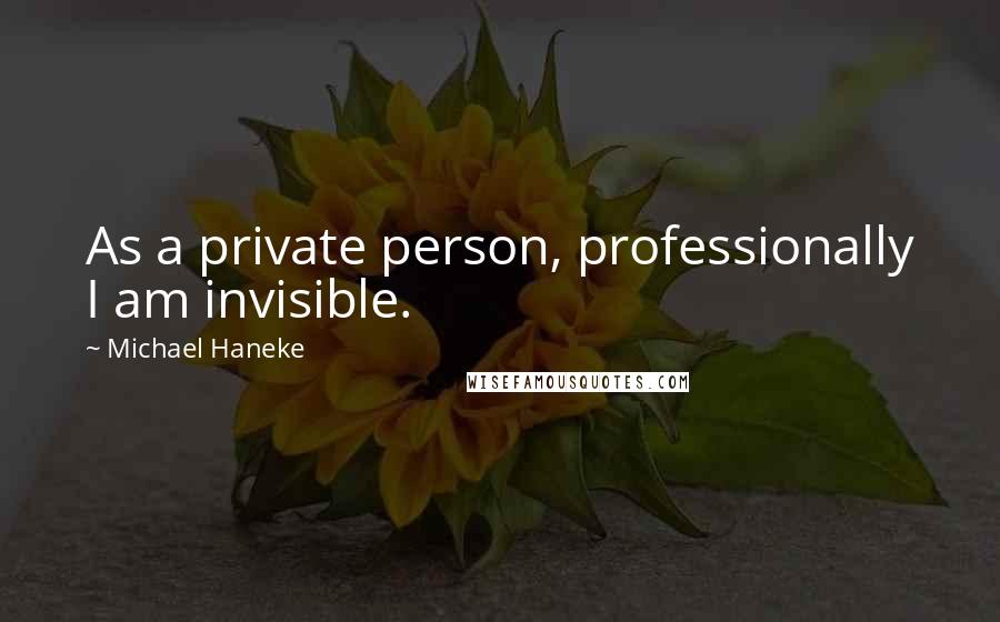 Michael Haneke Quotes: As a private person, professionally I am invisible.