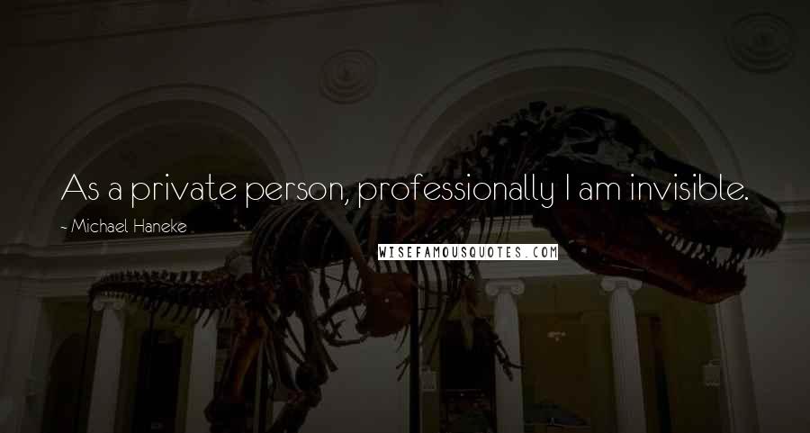 Michael Haneke Quotes: As a private person, professionally I am invisible.