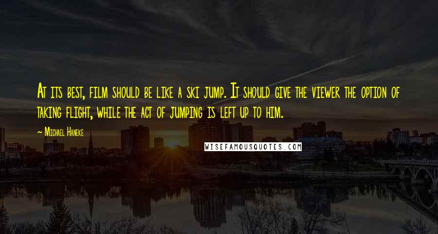 Michael Haneke Quotes: At its best, film should be like a ski jump. It should give the viewer the option of taking flight, while the act of jumping is left up to him.
