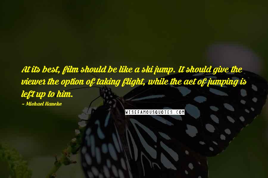 Michael Haneke Quotes: At its best, film should be like a ski jump. It should give the viewer the option of taking flight, while the act of jumping is left up to him.