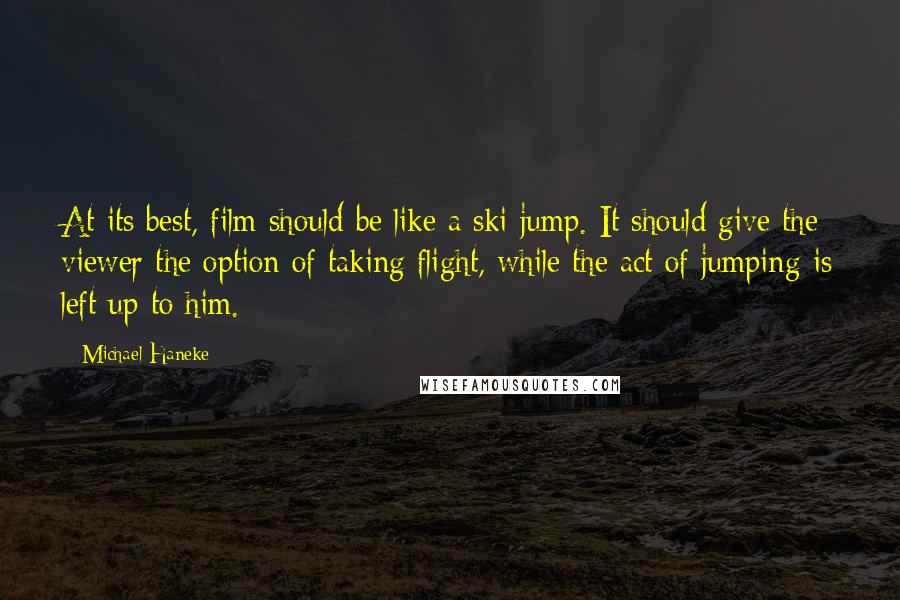 Michael Haneke Quotes: At its best, film should be like a ski jump. It should give the viewer the option of taking flight, while the act of jumping is left up to him.