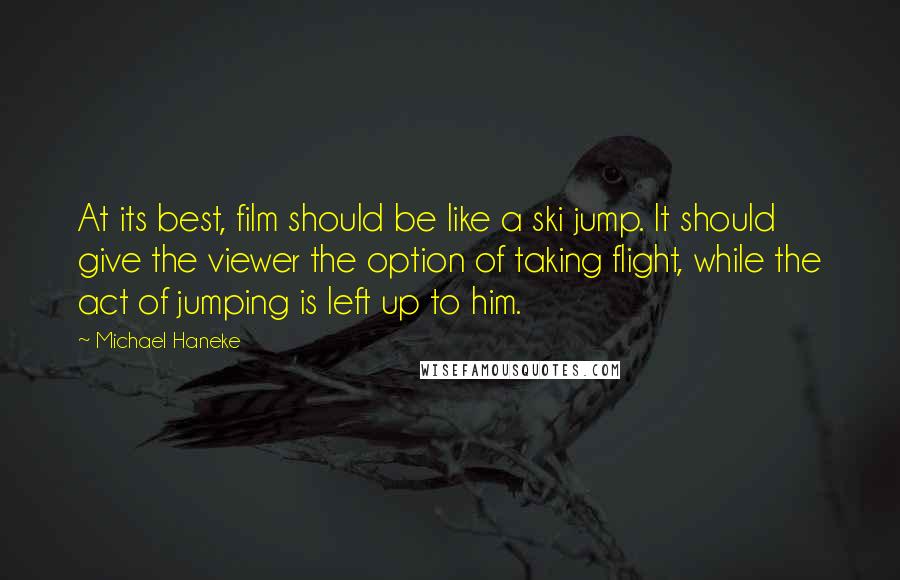 Michael Haneke Quotes: At its best, film should be like a ski jump. It should give the viewer the option of taking flight, while the act of jumping is left up to him.