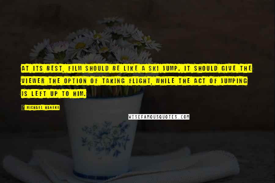 Michael Haneke Quotes: At its best, film should be like a ski jump. It should give the viewer the option of taking flight, while the act of jumping is left up to him.