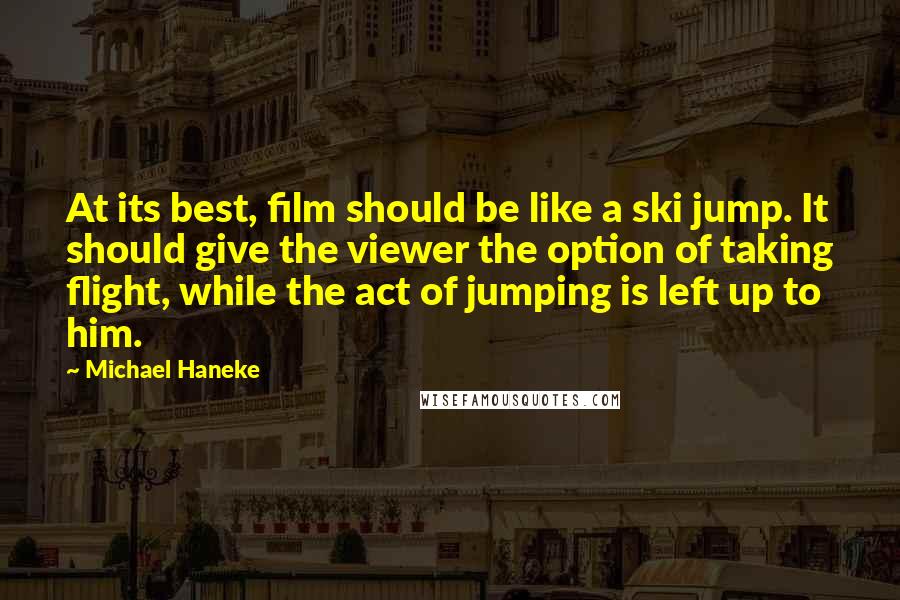Michael Haneke Quotes: At its best, film should be like a ski jump. It should give the viewer the option of taking flight, while the act of jumping is left up to him.