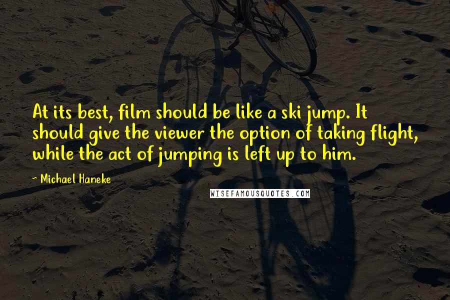 Michael Haneke Quotes: At its best, film should be like a ski jump. It should give the viewer the option of taking flight, while the act of jumping is left up to him.