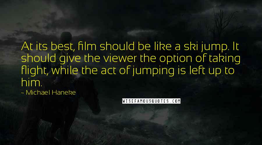 Michael Haneke Quotes: At its best, film should be like a ski jump. It should give the viewer the option of taking flight, while the act of jumping is left up to him.