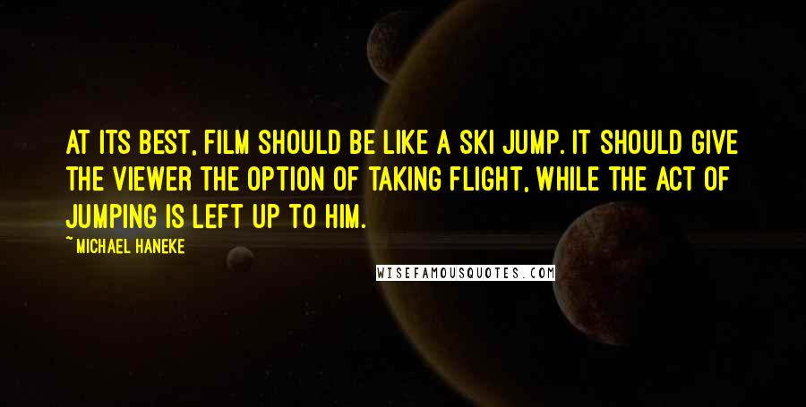 Michael Haneke Quotes: At its best, film should be like a ski jump. It should give the viewer the option of taking flight, while the act of jumping is left up to him.