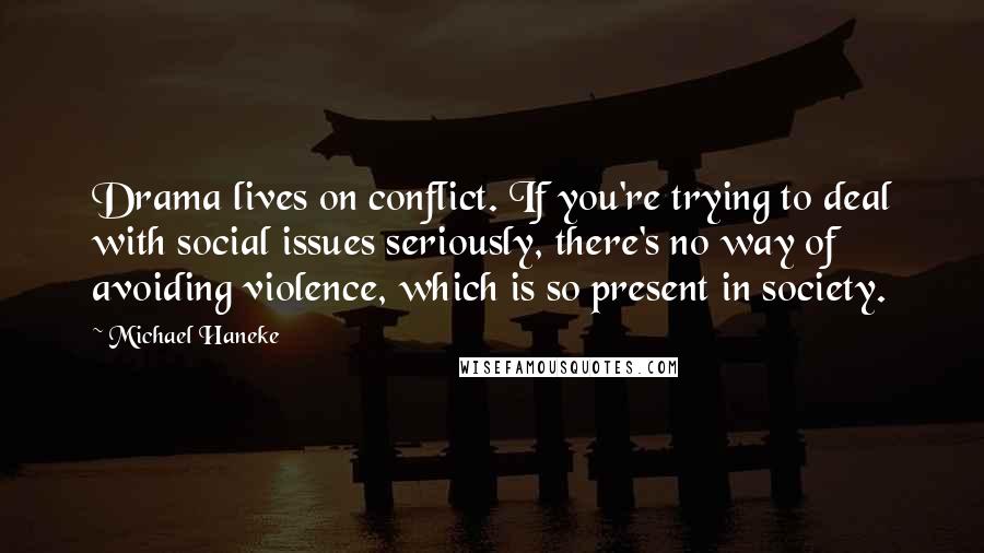 Michael Haneke Quotes: Drama lives on conflict. If you're trying to deal with social issues seriously, there's no way of avoiding violence, which is so present in society.