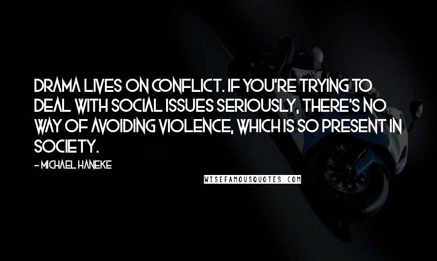 Michael Haneke Quotes: Drama lives on conflict. If you're trying to deal with social issues seriously, there's no way of avoiding violence, which is so present in society.