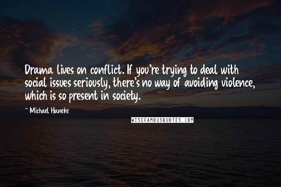 Michael Haneke Quotes: Drama lives on conflict. If you're trying to deal with social issues seriously, there's no way of avoiding violence, which is so present in society.