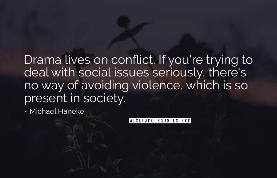 Michael Haneke Quotes: Drama lives on conflict. If you're trying to deal with social issues seriously, there's no way of avoiding violence, which is so present in society.