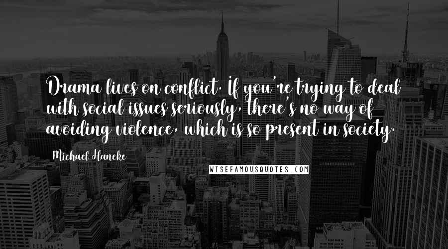 Michael Haneke Quotes: Drama lives on conflict. If you're trying to deal with social issues seriously, there's no way of avoiding violence, which is so present in society.