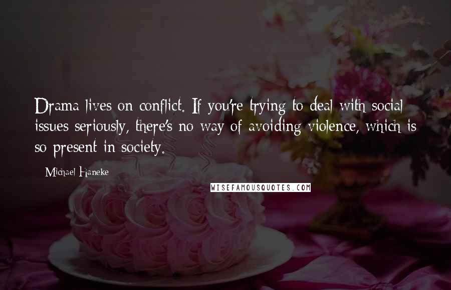 Michael Haneke Quotes: Drama lives on conflict. If you're trying to deal with social issues seriously, there's no way of avoiding violence, which is so present in society.