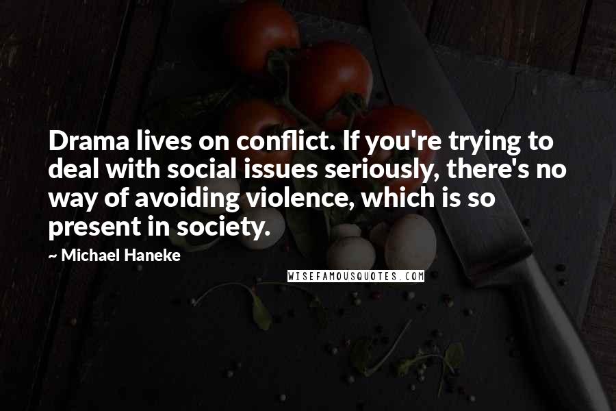 Michael Haneke Quotes: Drama lives on conflict. If you're trying to deal with social issues seriously, there's no way of avoiding violence, which is so present in society.