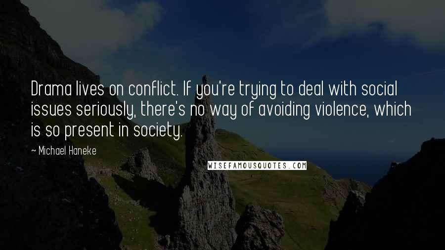 Michael Haneke Quotes: Drama lives on conflict. If you're trying to deal with social issues seriously, there's no way of avoiding violence, which is so present in society.