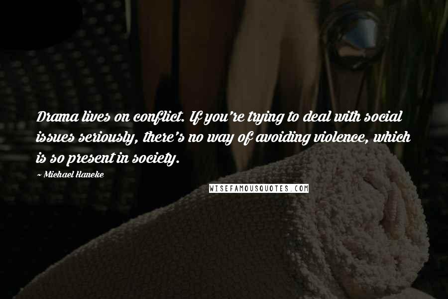 Michael Haneke Quotes: Drama lives on conflict. If you're trying to deal with social issues seriously, there's no way of avoiding violence, which is so present in society.