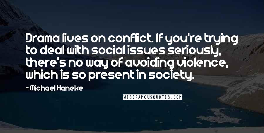 Michael Haneke Quotes: Drama lives on conflict. If you're trying to deal with social issues seriously, there's no way of avoiding violence, which is so present in society.