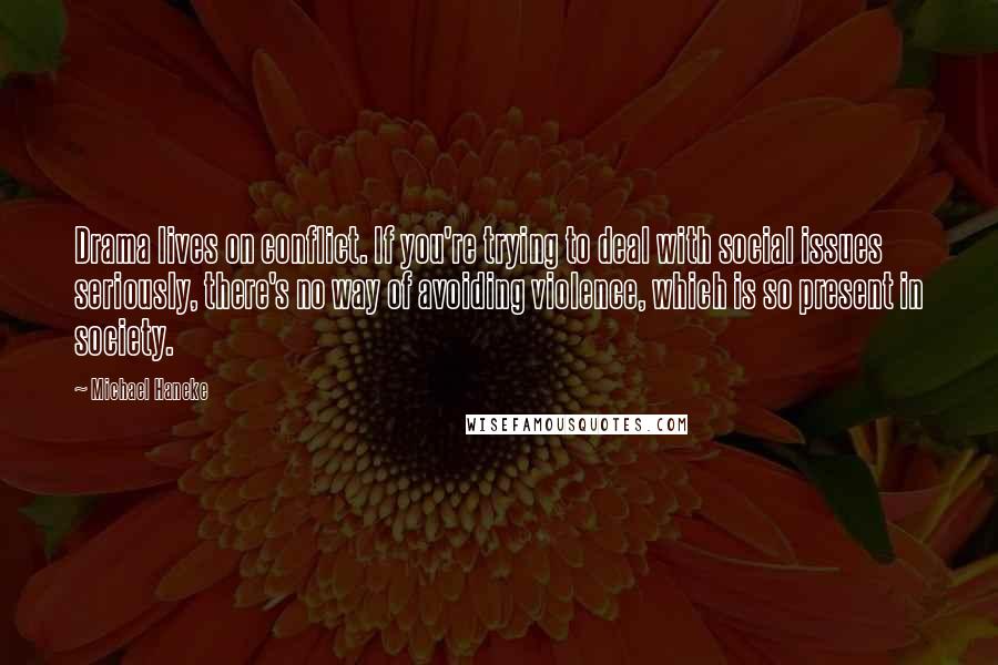 Michael Haneke Quotes: Drama lives on conflict. If you're trying to deal with social issues seriously, there's no way of avoiding violence, which is so present in society.