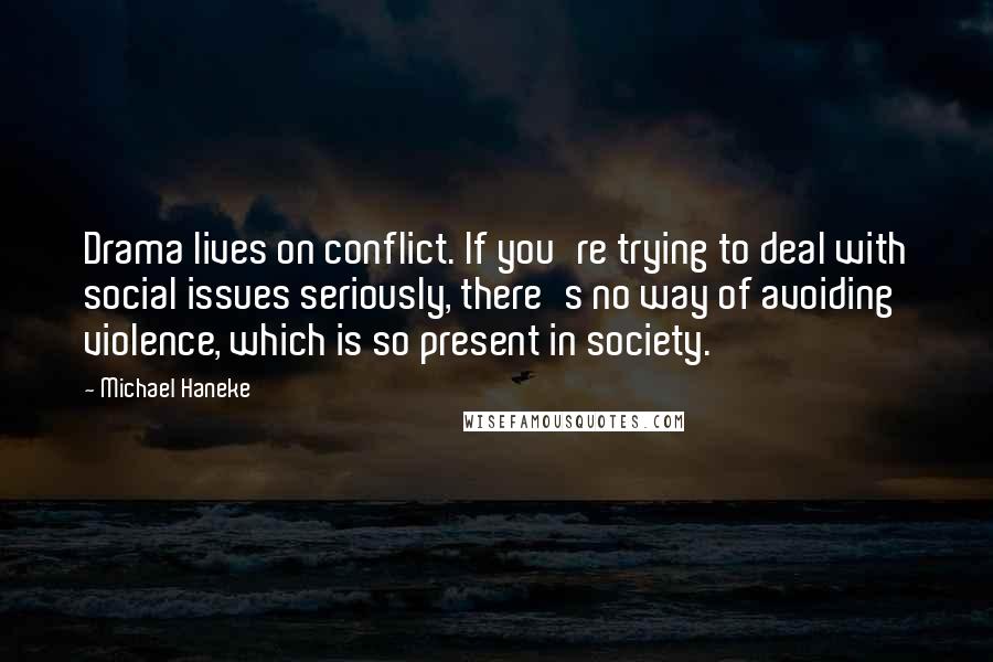 Michael Haneke Quotes: Drama lives on conflict. If you're trying to deal with social issues seriously, there's no way of avoiding violence, which is so present in society.