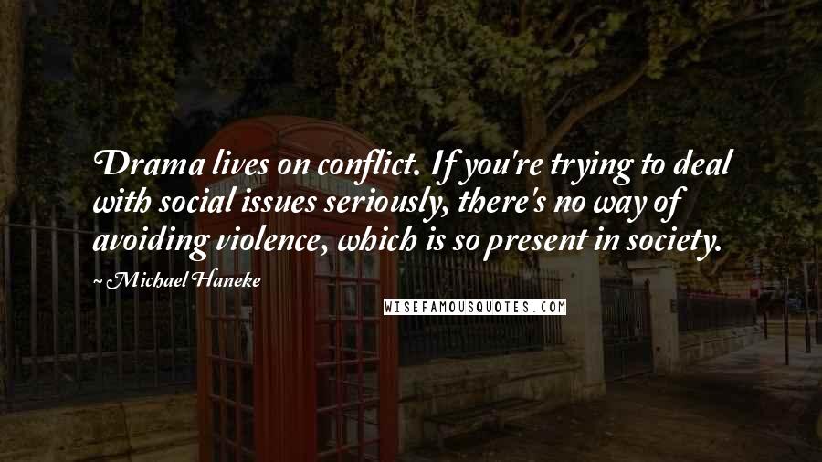 Michael Haneke Quotes: Drama lives on conflict. If you're trying to deal with social issues seriously, there's no way of avoiding violence, which is so present in society.