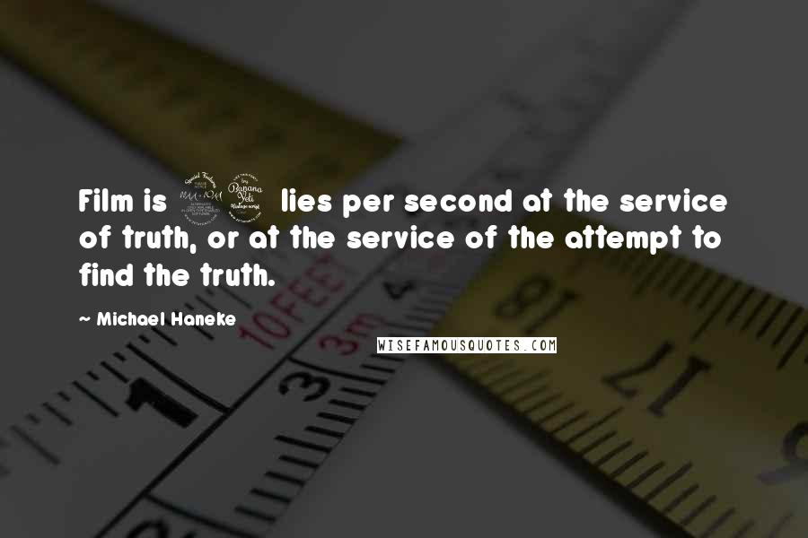 Michael Haneke Quotes: Film is 24 lies per second at the service of truth, or at the service of the attempt to find the truth.