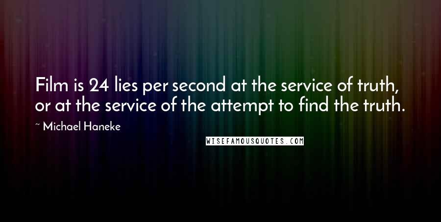 Michael Haneke Quotes: Film is 24 lies per second at the service of truth, or at the service of the attempt to find the truth.