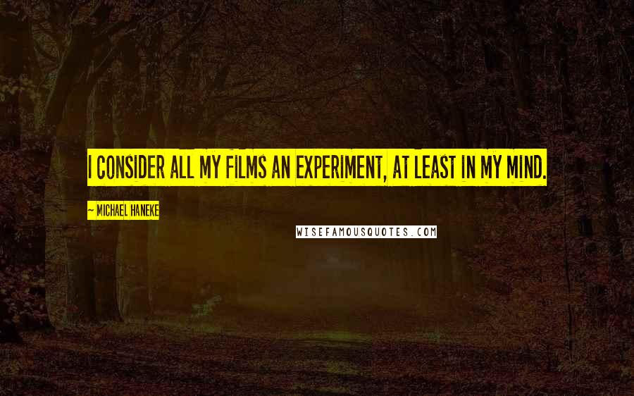 Michael Haneke Quotes: I consider all my films an experiment, at least in my mind.