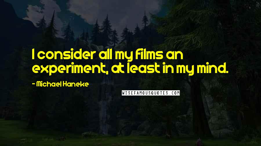 Michael Haneke Quotes: I consider all my films an experiment, at least in my mind.