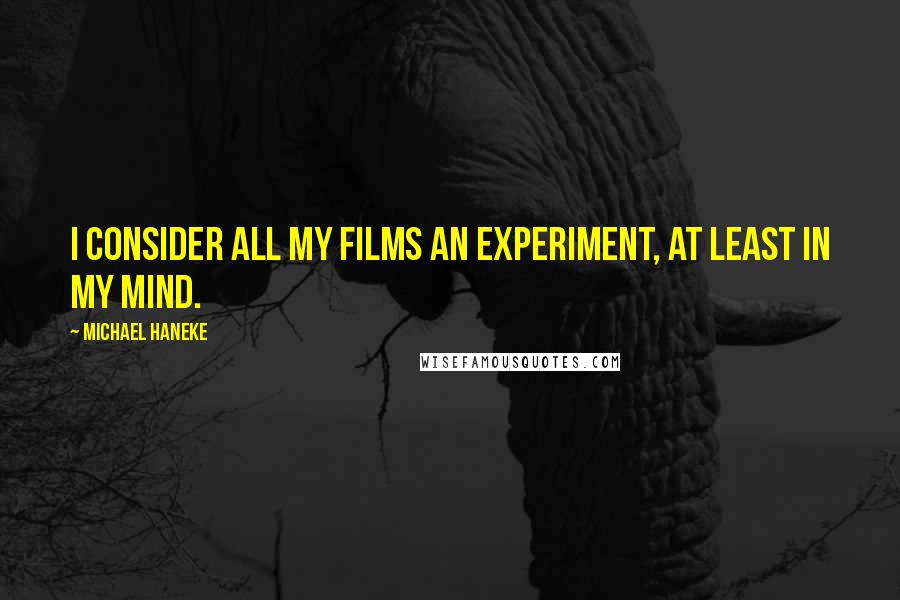 Michael Haneke Quotes: I consider all my films an experiment, at least in my mind.