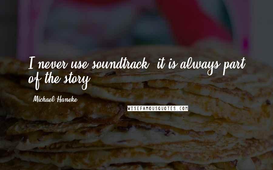 Michael Haneke Quotes: I never use soundtrack; it is always part of the story.