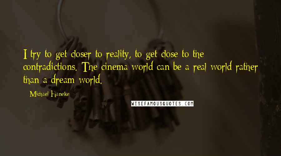 Michael Haneke Quotes: I try to get closer to reality, to get close to the contradictions. The cinema world can be a real world rather than a dream world.