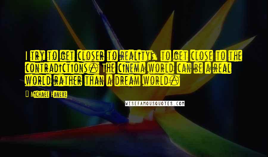 Michael Haneke Quotes: I try to get closer to reality, to get close to the contradictions. The cinema world can be a real world rather than a dream world.