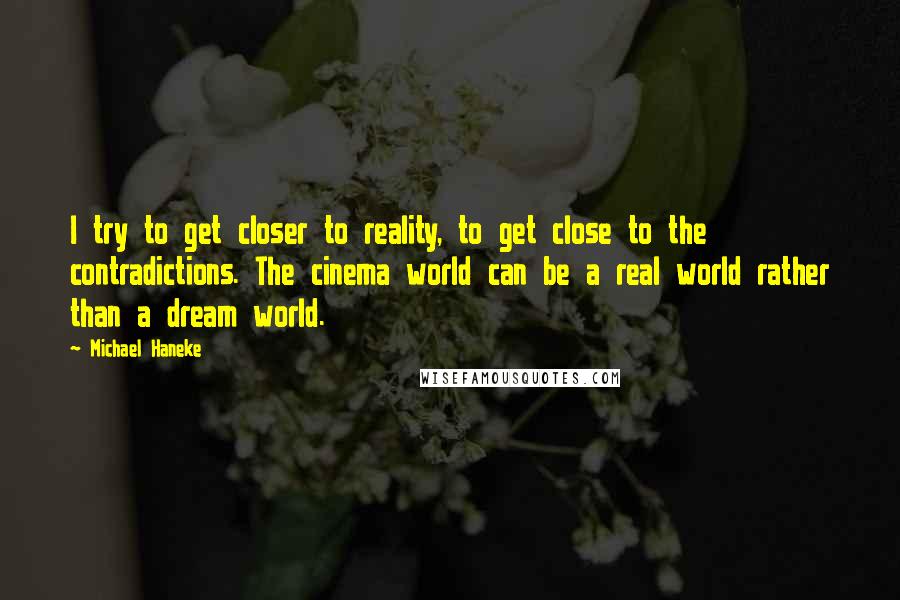 Michael Haneke Quotes: I try to get closer to reality, to get close to the contradictions. The cinema world can be a real world rather than a dream world.