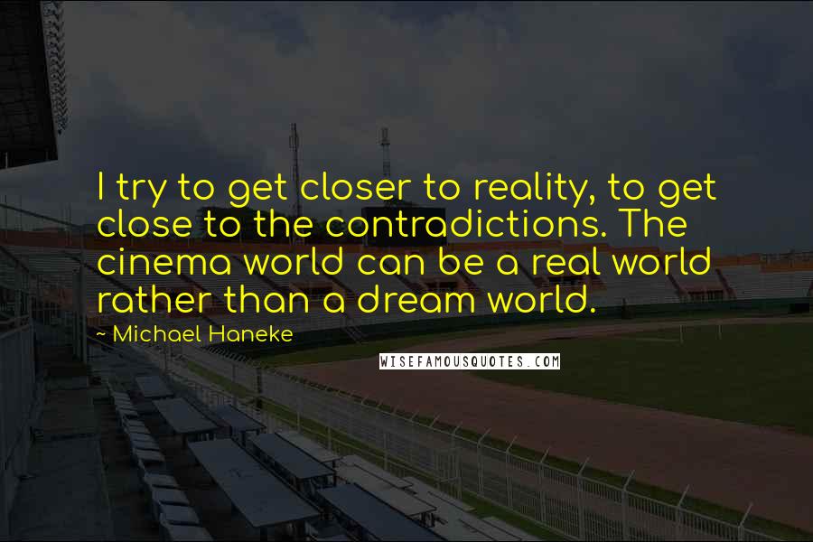 Michael Haneke Quotes: I try to get closer to reality, to get close to the contradictions. The cinema world can be a real world rather than a dream world.