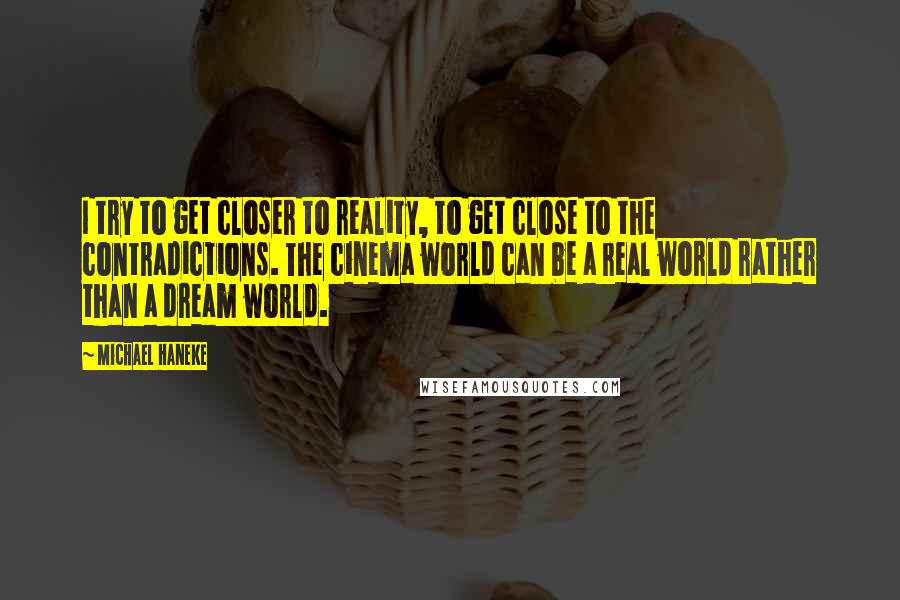 Michael Haneke Quotes: I try to get closer to reality, to get close to the contradictions. The cinema world can be a real world rather than a dream world.