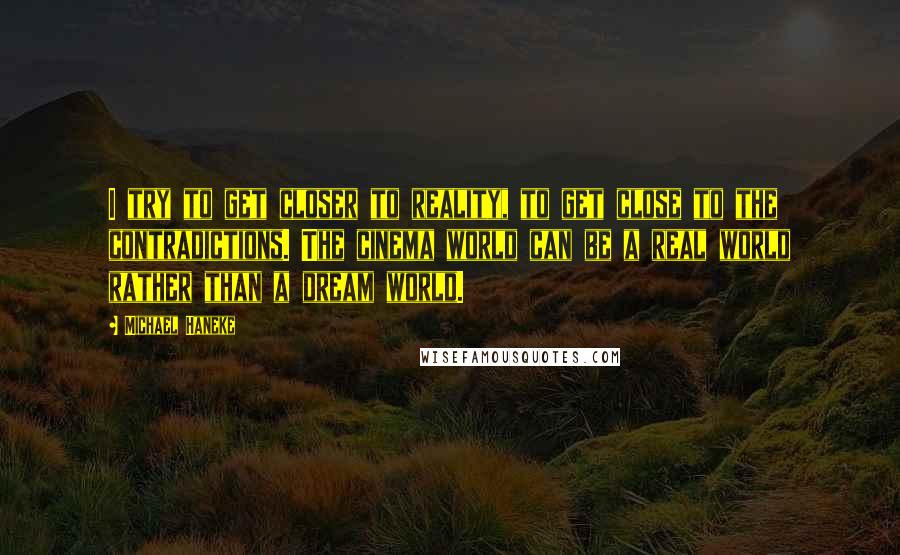 Michael Haneke Quotes: I try to get closer to reality, to get close to the contradictions. The cinema world can be a real world rather than a dream world.