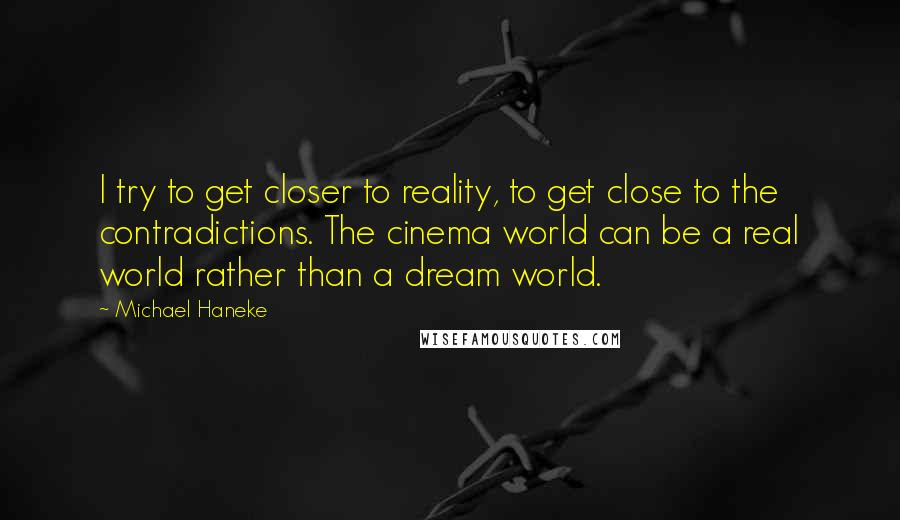 Michael Haneke Quotes: I try to get closer to reality, to get close to the contradictions. The cinema world can be a real world rather than a dream world.