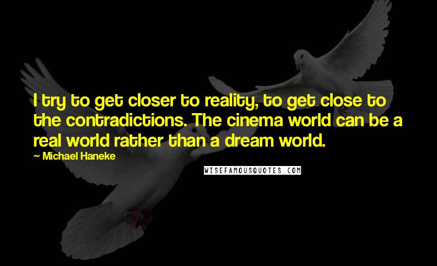 Michael Haneke Quotes: I try to get closer to reality, to get close to the contradictions. The cinema world can be a real world rather than a dream world.