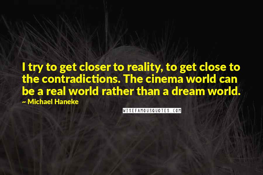 Michael Haneke Quotes: I try to get closer to reality, to get close to the contradictions. The cinema world can be a real world rather than a dream world.